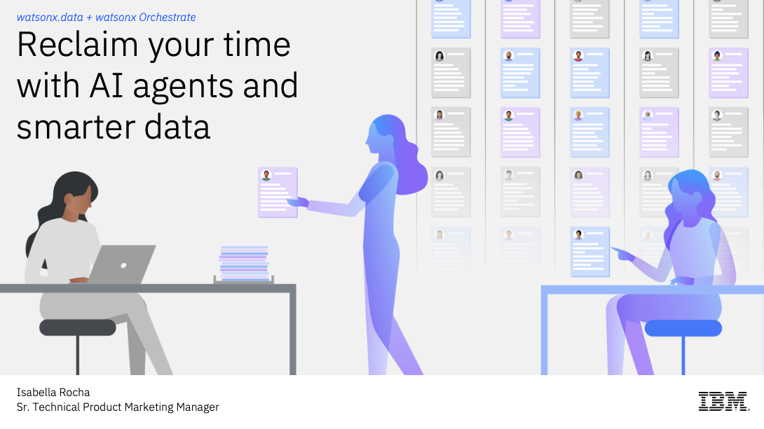 watsonx.data + watsonx Orchestrate
Reclaim your time with AI agents and smarter data watsonx.data + watsonx Orchestrate
Reclaim your time with AI agents and smarter data